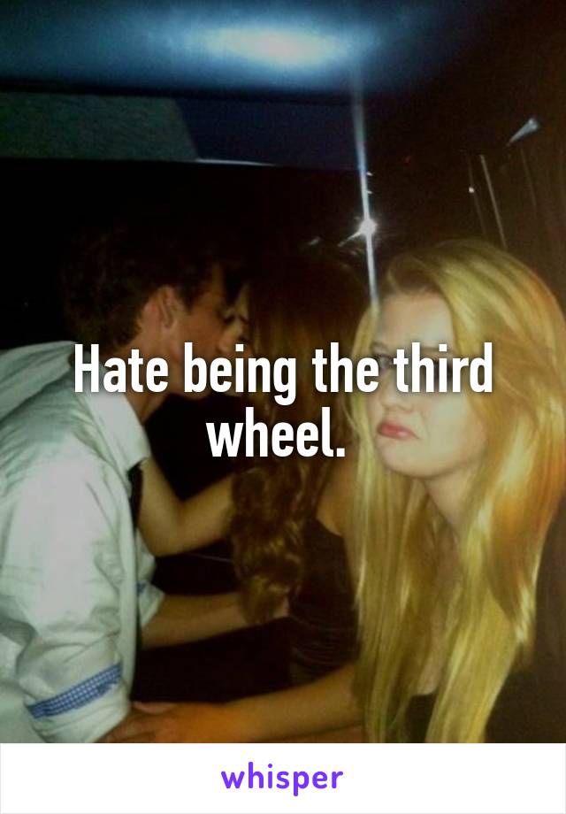 Hate being the third wheel. 