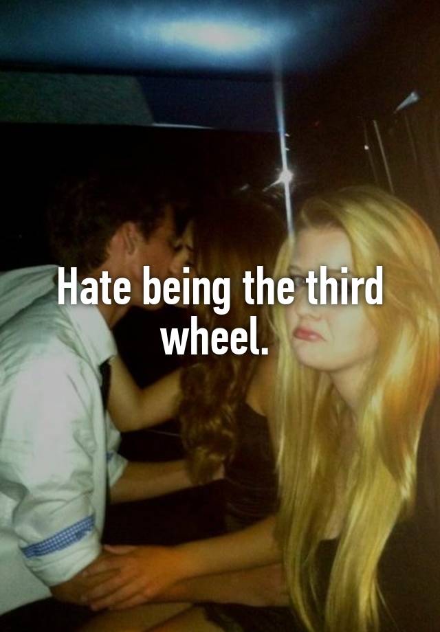 Hate being the third wheel. 