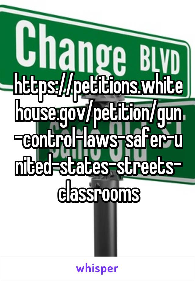 https://petitions.whitehouse.gov/petition/gun-control-laws-safer-united-states-streets-classrooms