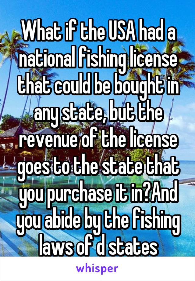 What if the USA had a national fishing license that could be bought in any state, but the revenue of the license goes to the state that you purchase it in?And you abide by the fishing laws of d states