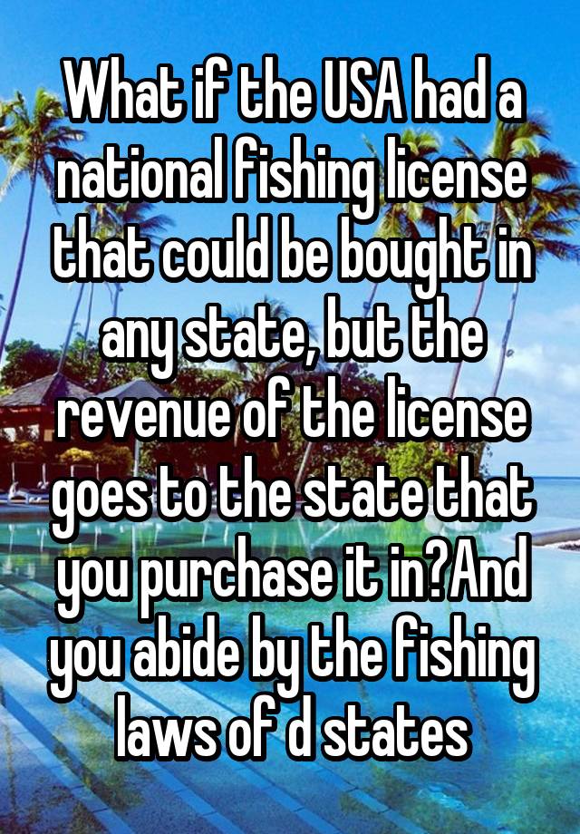 What if the USA had a national fishing license that could be bought in any state, but the revenue of the license goes to the state that you purchase it in?And you abide by the fishing laws of d states