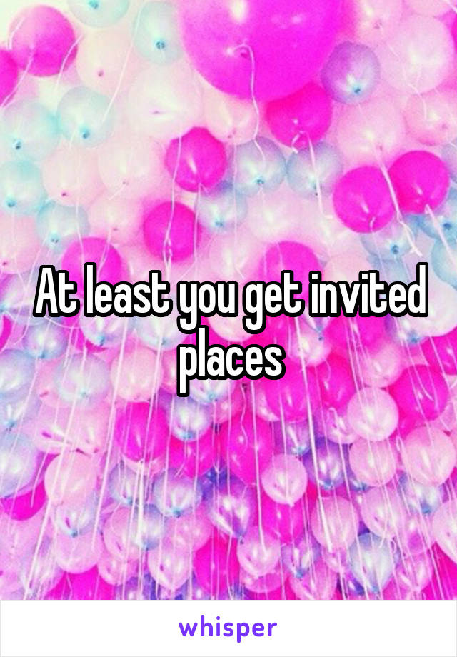 At least you get invited places