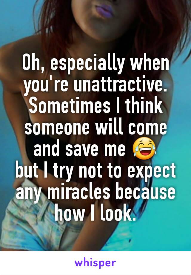 Oh, especially when you're unattractive.  Sometimes I think someone will come and save me 😂
but I try not to expect any miracles because how I look.