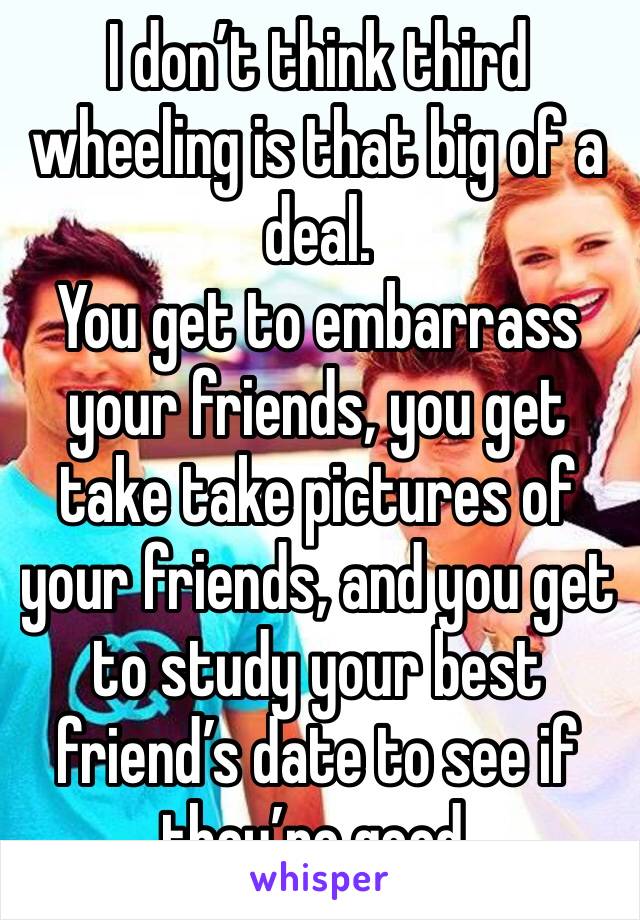 I don’t think third wheeling is that big of a deal. 
You get to embarrass your friends, you get take take pictures of your friends, and you get to study your best friend’s date to see if they’re good.