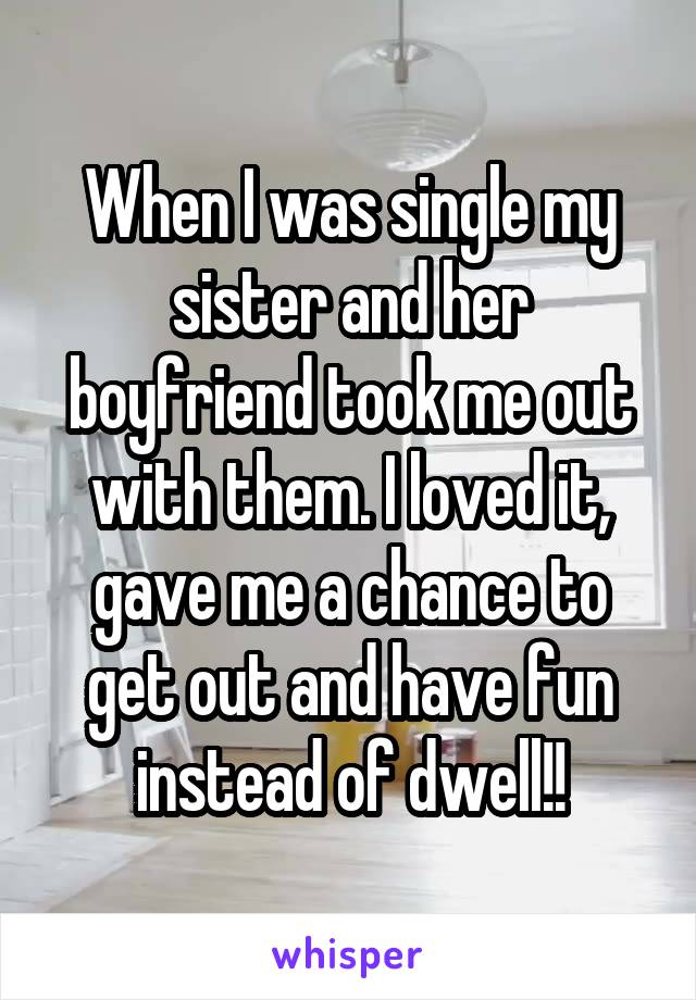 When I was single my sister and her boyfriend took me out with them. I loved it, gave me a chance to get out and have fun instead of dwell!!