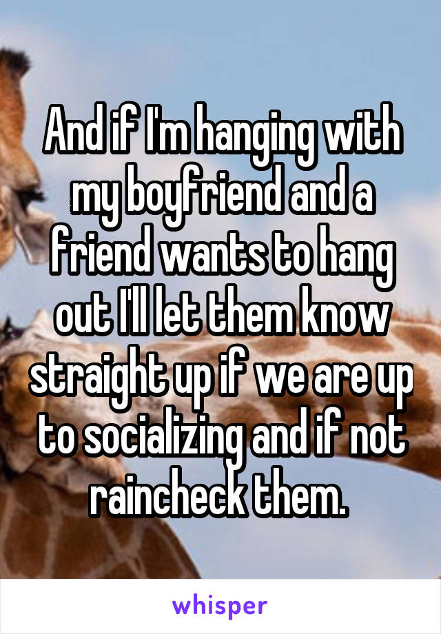 And if I'm hanging with my boyfriend and a friend wants to hang out I'll let them know straight up if we are up to socializing and if not raincheck them. 