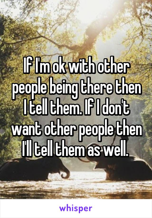 If I'm ok with other people being there then I tell them. If I don't want other people then I'll tell them as well. 