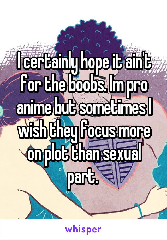 I certainly hope it ain't for the boobs. Im pro anime but sometimes I wish they focus more on plot than sexual part. 