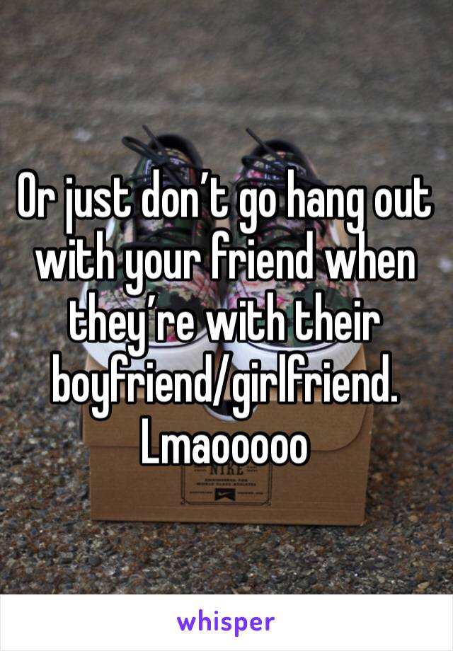 Or just don’t go hang out with your friend when they’re with their boyfriend/girlfriend. 
Lmaooooo