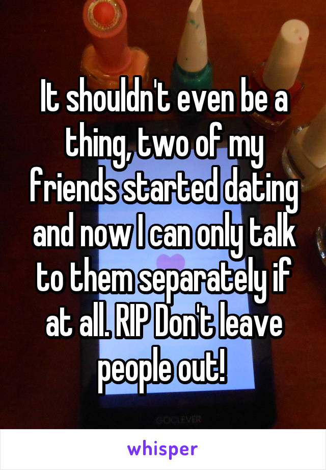 It shouldn't even be a thing, two of my friends started dating and now I can only talk to them separately if at all. RIP Don't leave people out! 