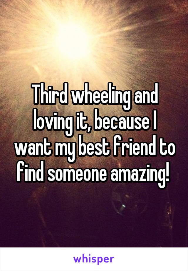 Third wheeling and loving it, because I want my best friend to find someone amazing! 