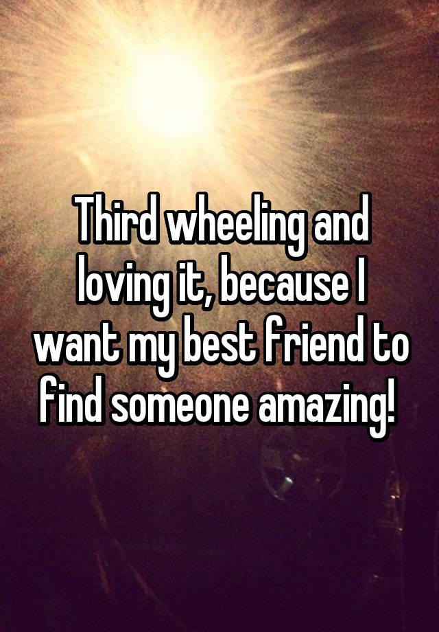 Third wheeling and loving it, because I want my best friend to find someone amazing! 