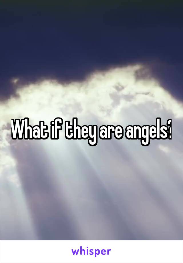 What if they are angels?