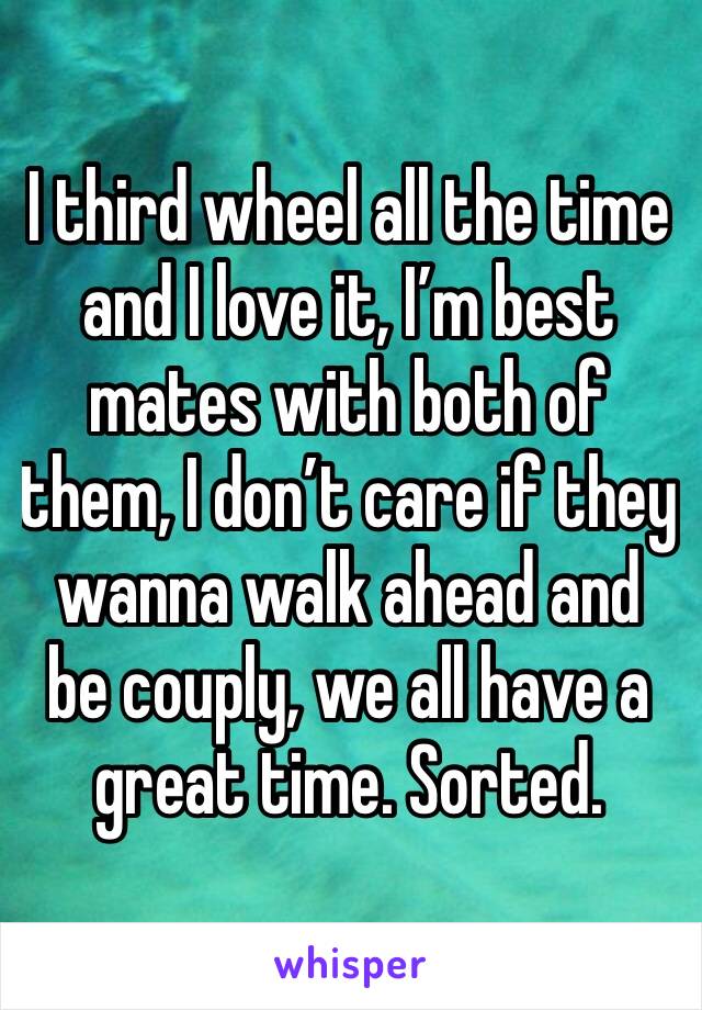 I third wheel all the time and I love it, I’m best mates with both of them, I don’t care if they wanna walk ahead and be couply, we all have a great time. Sorted.