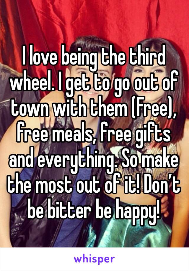 I love being the third wheel. I get to go out of town with them (Free), free meals, free gifts and everything. So make the most out of it! Don’t be bitter be happy! 