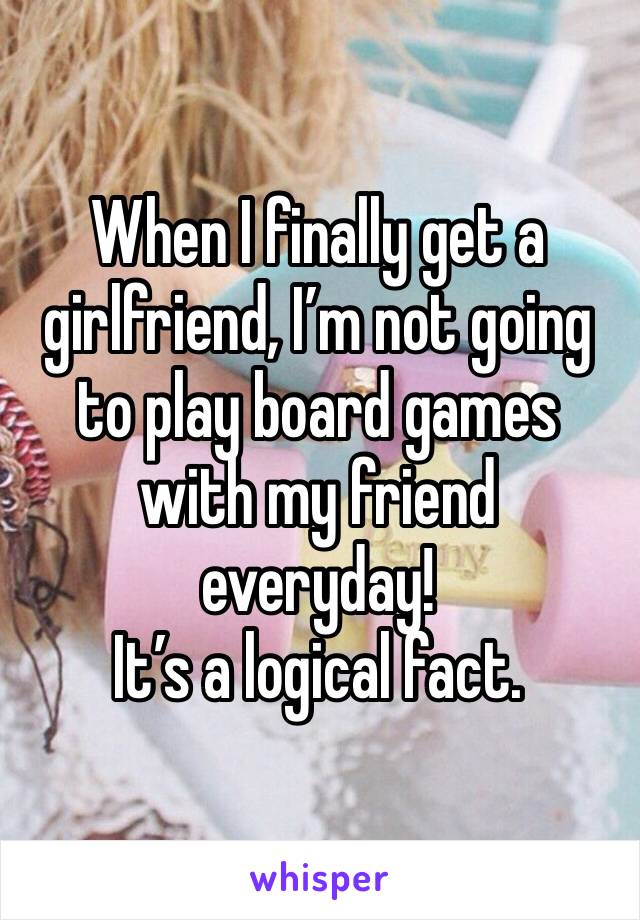 When I finally get a girlfriend, I’m not going to play board games with my friend everyday!
It’s a logical fact.