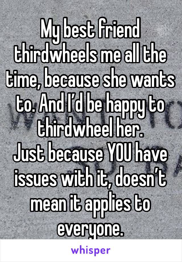 My best friend thirdwheels me all the time, because she wants to. And I’d be happy to thirdwheel her. 
Just because YOU have issues with it, doesn’t mean it applies to everyone. 