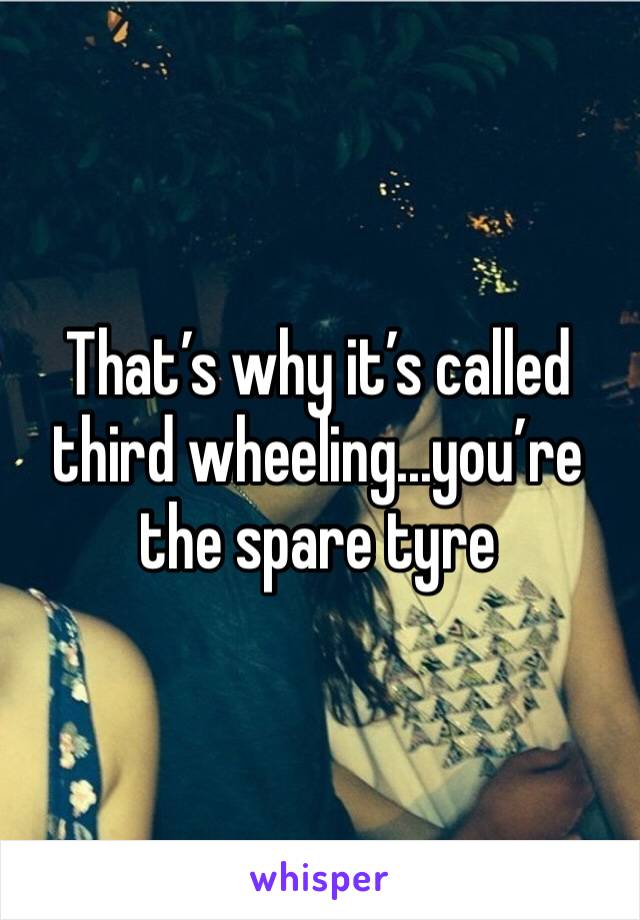 That’s why it’s called third wheeling...you’re the spare tyre