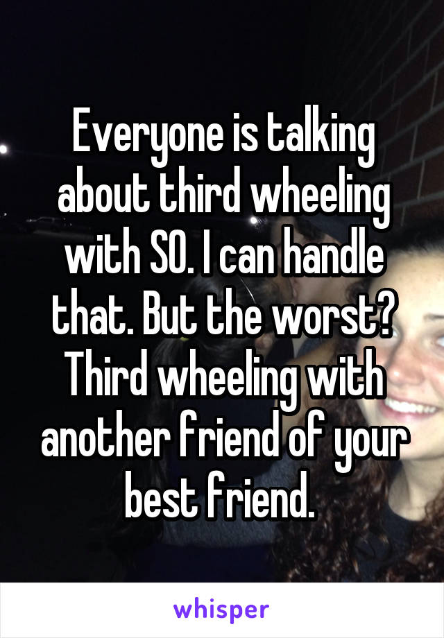 Everyone is talking about third wheeling with SO. I can handle that. But the worst? Third wheeling with another friend of your best friend. 