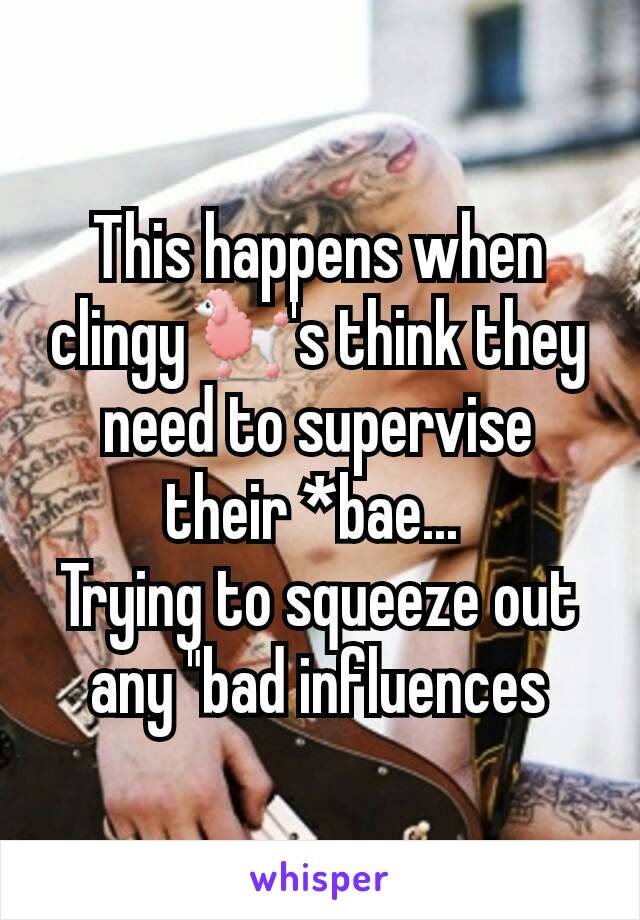 This happens when clingy🐩's think they need to supervise their *bae... 
Trying to squeeze out any "bad influences