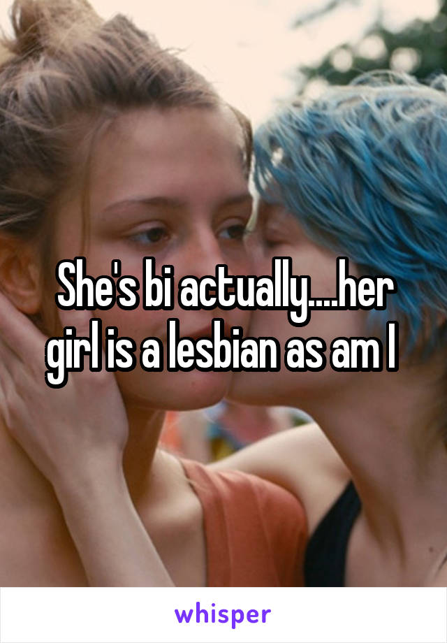 She's bi actually....her girl is a lesbian as am I 