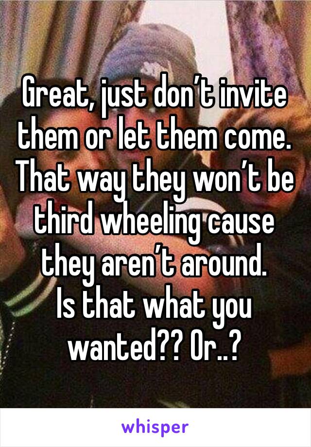 Great, just don’t invite them or let them come. That way they won’t be third wheeling cause they aren’t around.
Is that what you wanted?? Or..?