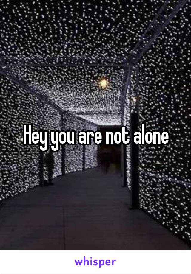 Hey you are not alone