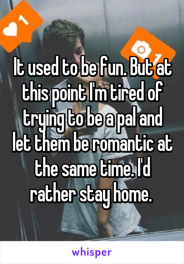 It used to be fun. But at this point I'm tired of trying to be a pal and let them be romantic at the same time. I'd rather stay home. 