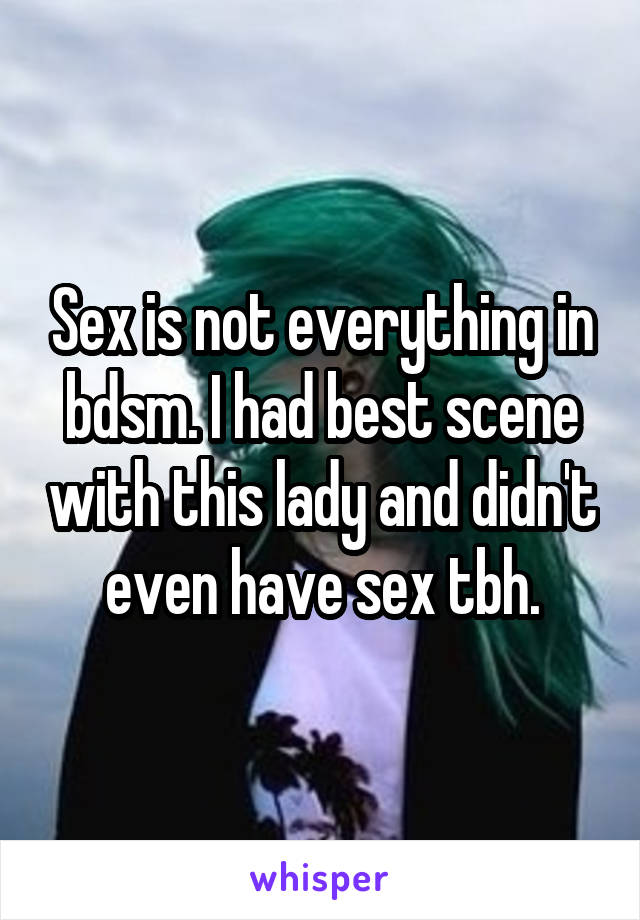 Sex is not everything in bdsm. I had best scene with this lady and didn't even have sex tbh.
