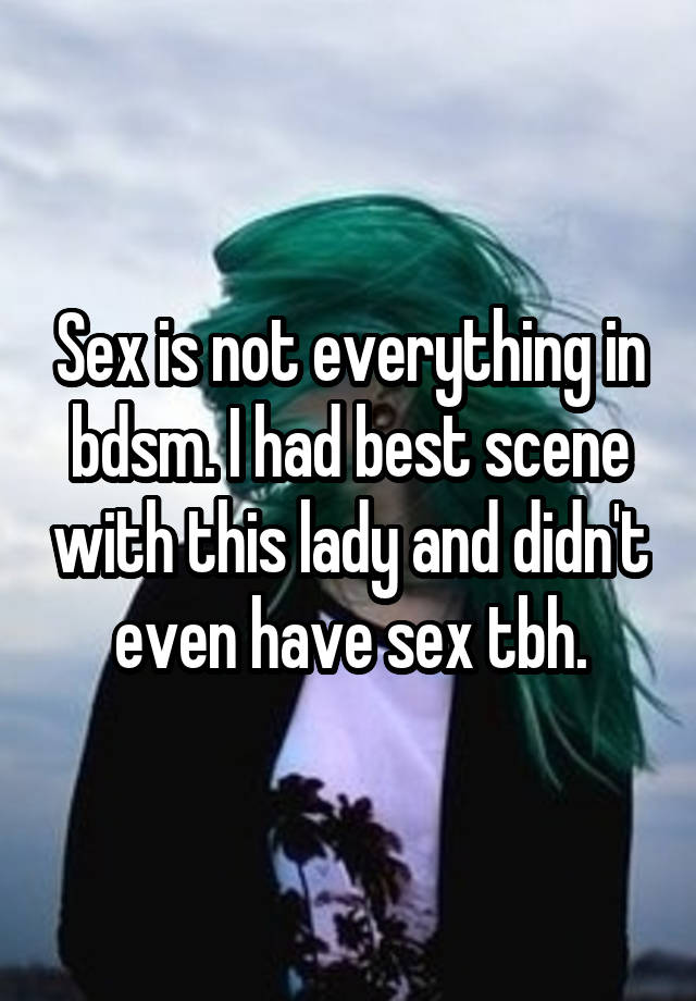 Sex is not everything in bdsm. I had best scene with this lady and didn't even have sex tbh.