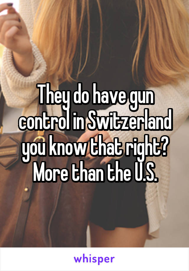 They do have gun control in Switzerland you know that right? More than the U.S.