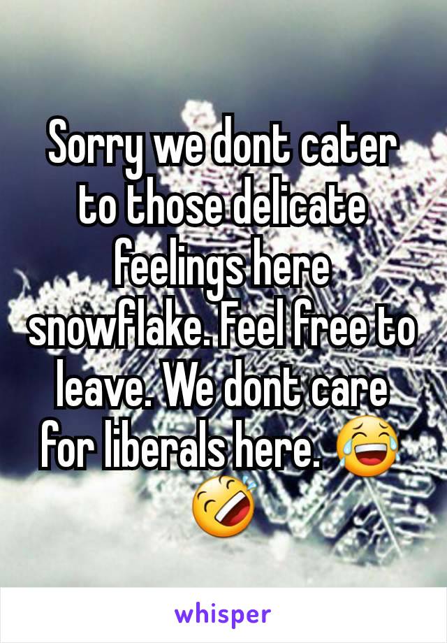 Sorry we dont cater to those delicate feelings here snowflake. Feel free to leave. We dont care for liberals here. 😂🤣