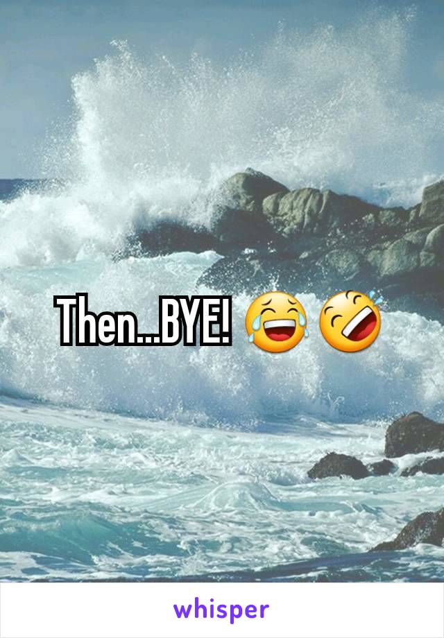 Then...BYE! 😂🤣