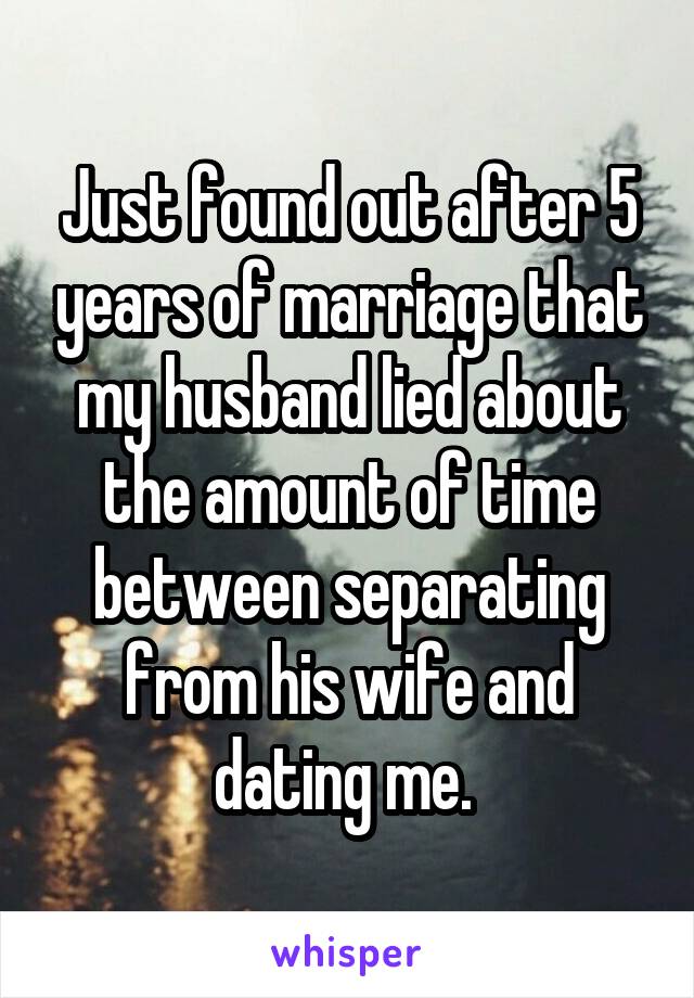 Just found out after 5 years of marriage that my husband lied about the amount of time between separating from his wife and dating me. 