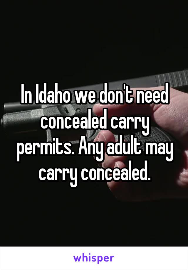 In Idaho we don't need concealed carry permits. Any adult may carry concealed.