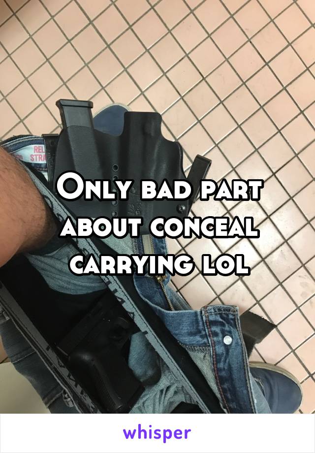 Only bad part about conceal carrying lol