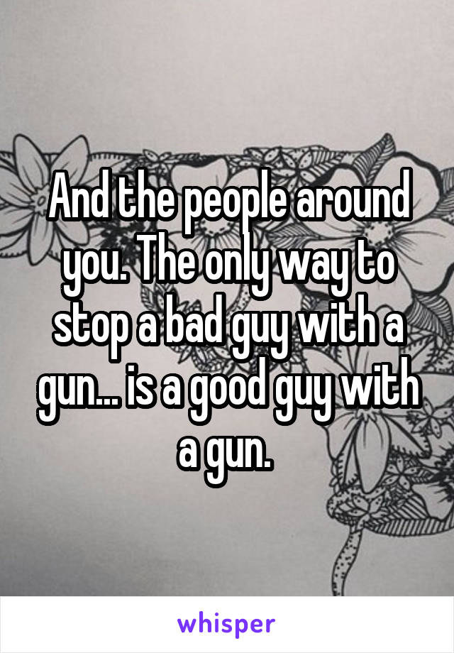 And the people around you. The only way to stop a bad guy with a gun... is a good guy with a gun. 