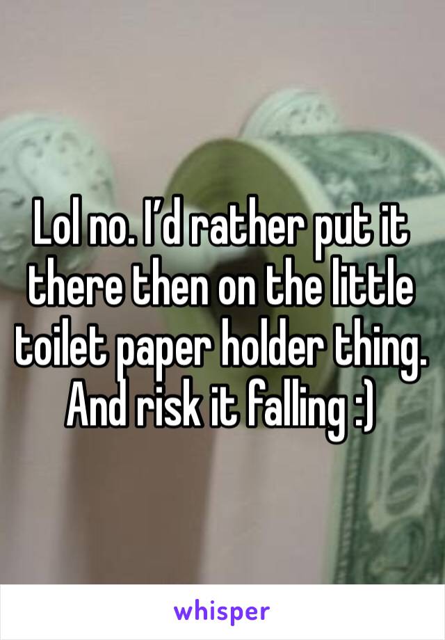 Lol no. I’d rather put it there then on the little toilet paper holder thing. And risk it falling :)