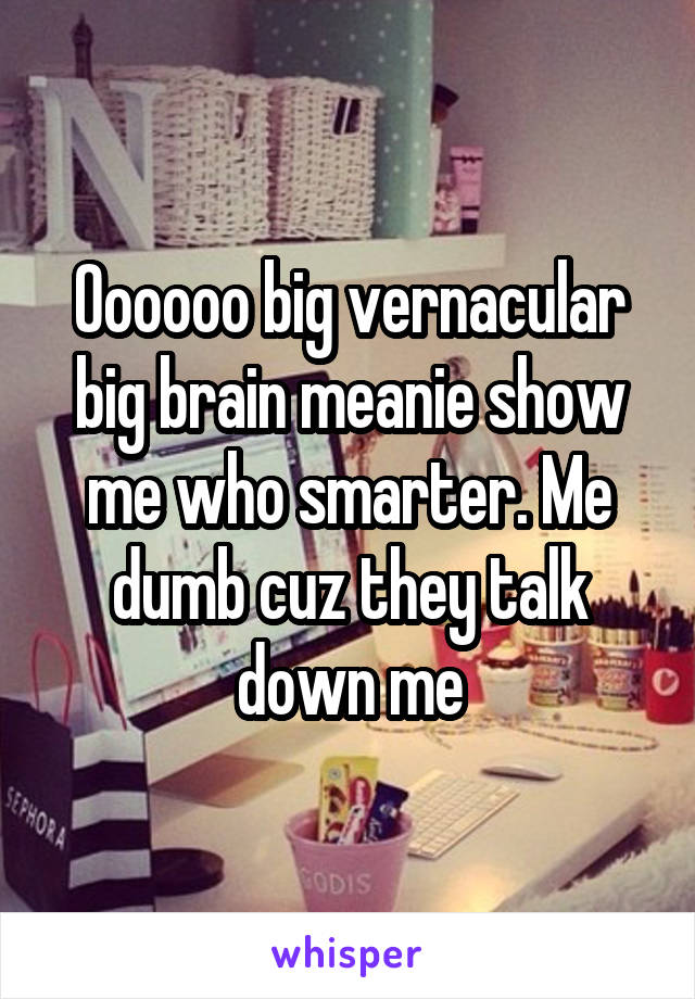 Oooooo big vernacular big brain meanie show me who smarter. Me dumb cuz they talk down me