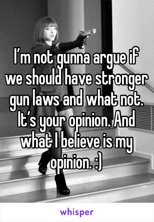 I’m not gunna argue if we should have stronger gun laws and what not. It’s your opinion. And what I believe is my opinion. :)