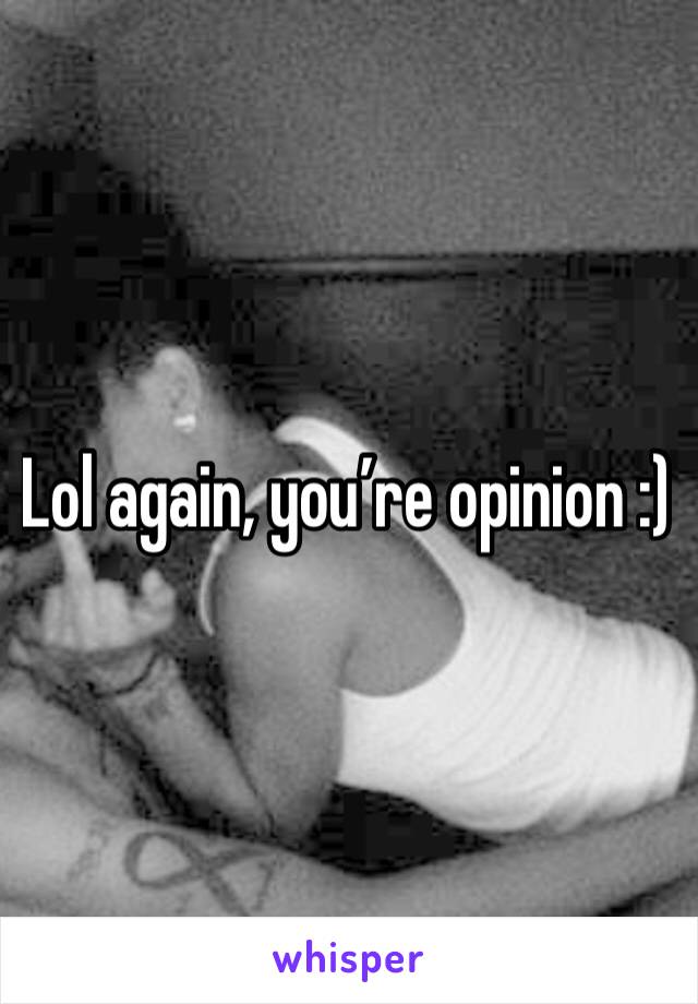 Lol again, you’re opinion :)