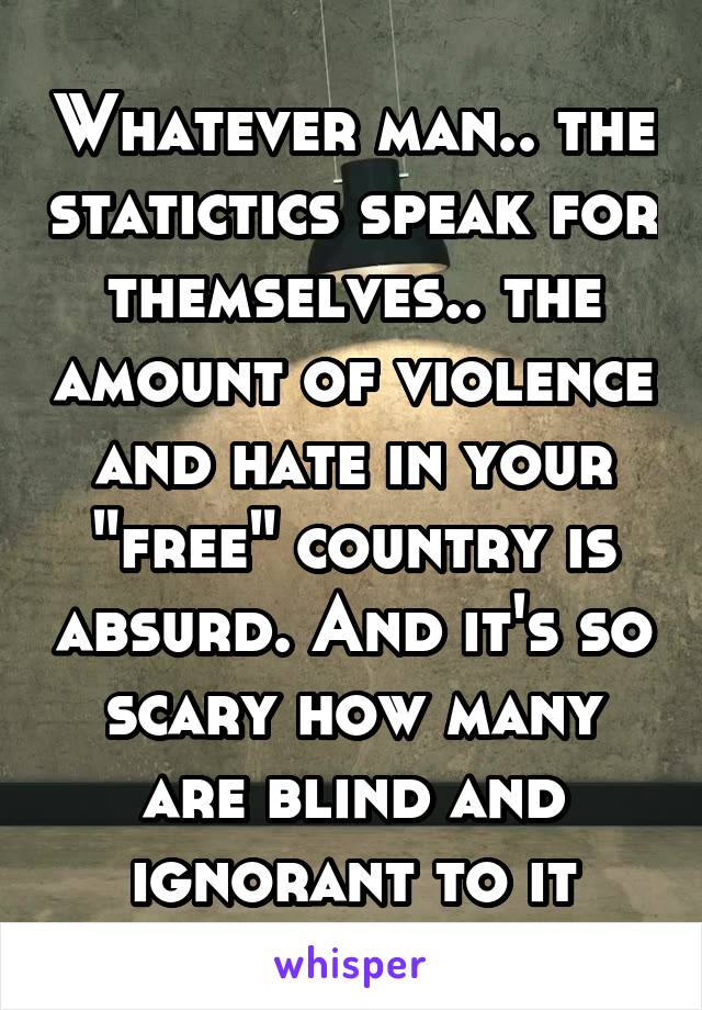 Whatever man.. the statictics speak for themselves.. the amount of violence and hate in your "free" country is absurd. And it's so scary how many are blind and ignorant to it