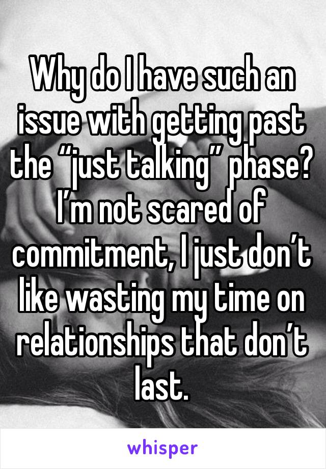 Why do I have such an issue with getting past the “just talking” phase? I’m not scared of commitment, I just don’t like wasting my time on relationships that don’t last. 