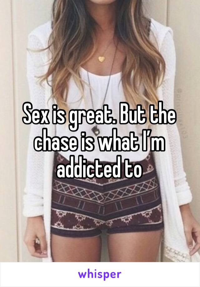 Sex is great. But the chase is what I’m addicted to