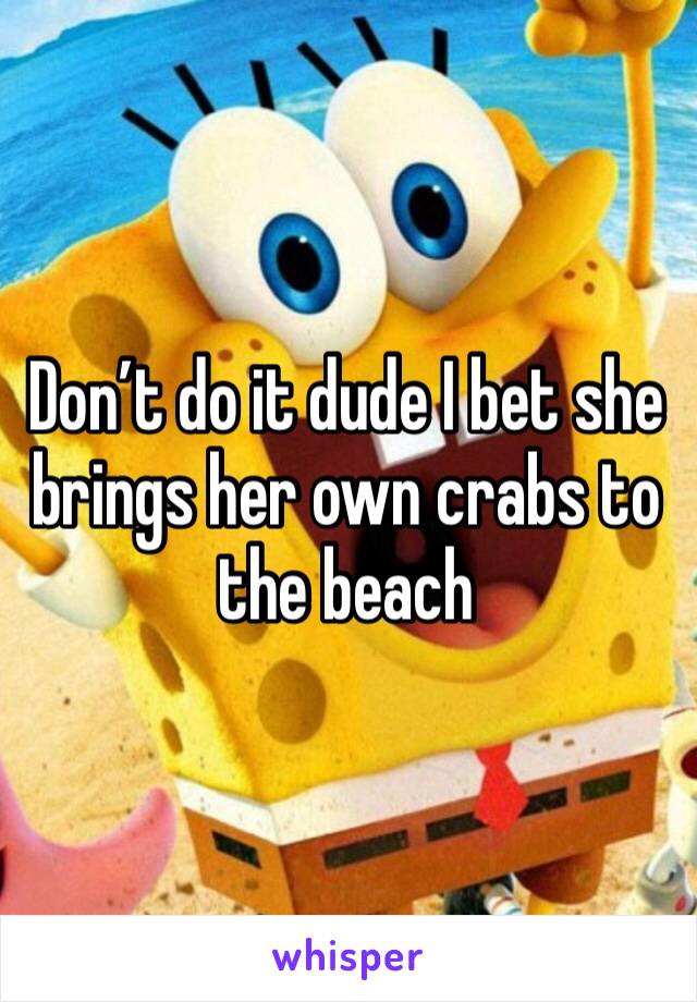 Don’t do it dude I bet she brings her own crabs to the beach