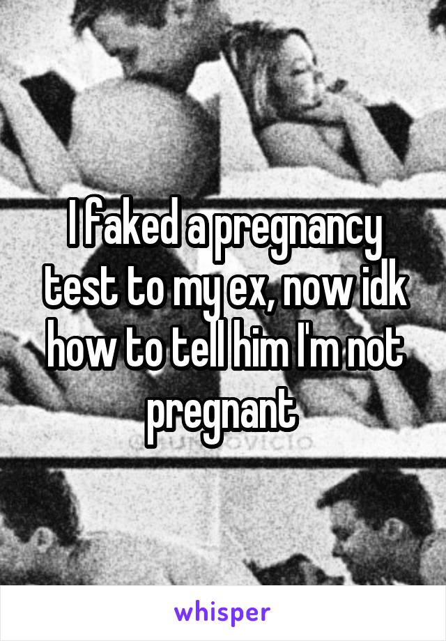 I faked a pregnancy test to my ex, now idk how to tell him I'm not pregnant 