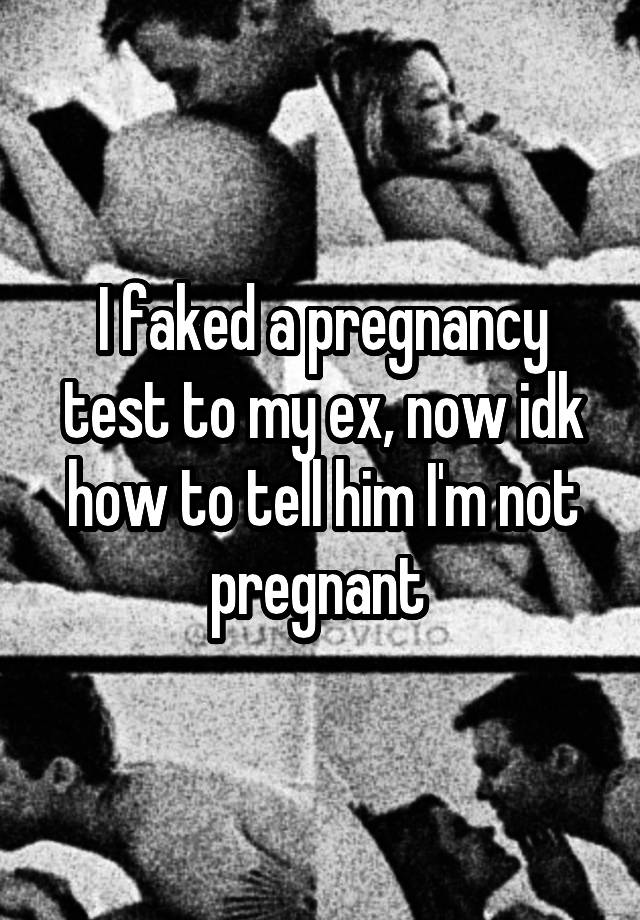 I faked a pregnancy test to my ex, now idk how to tell him I'm not pregnant 