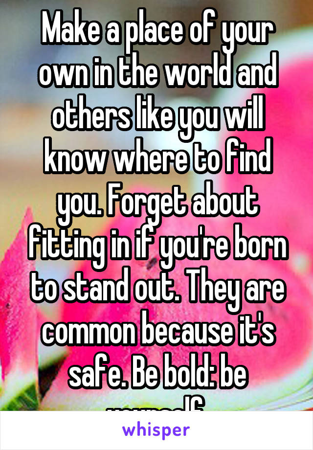 Make a place of your own in the world and others like you will know where to find you. Forget about fitting in if you're born to stand out. They are common because it's safe. Be bold: be yourself.