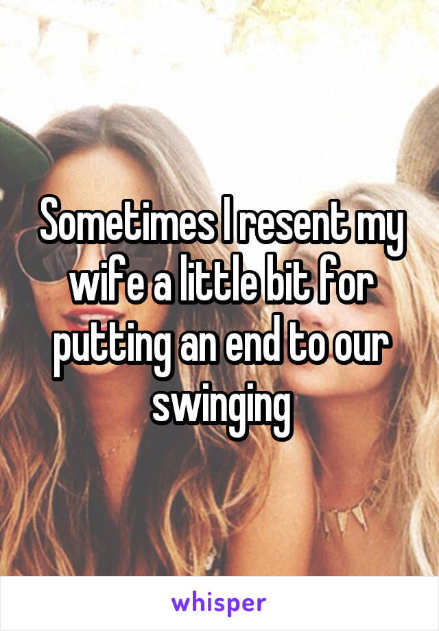 Sometimes I resent my wife a little bit for putting an end to our swinging