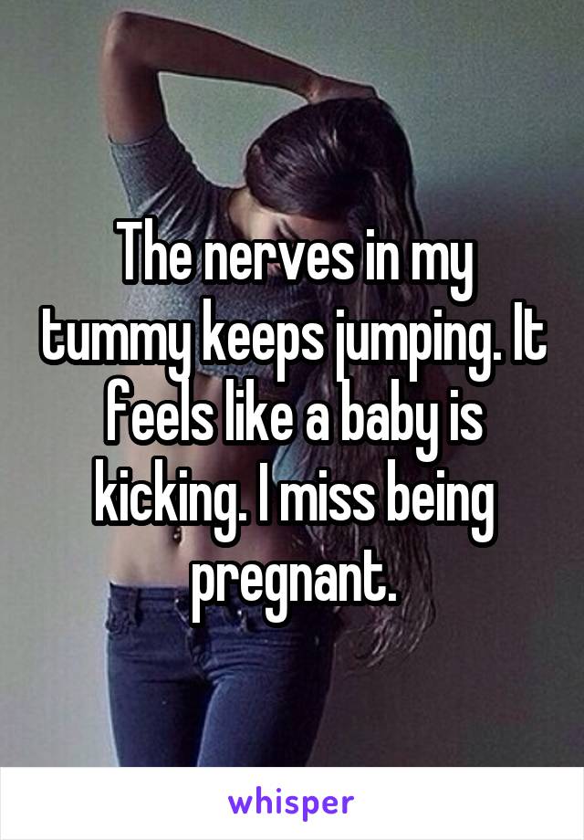 The nerves in my tummy keeps jumping. It feels like a baby is kicking. I miss being pregnant.